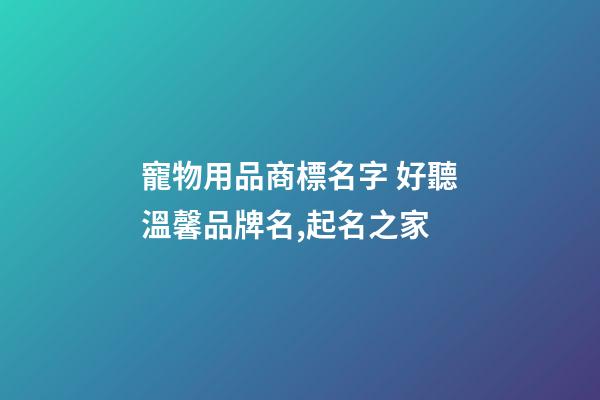 寵物用品商標名字 好聽溫馨品牌名,起名之家-第1張-商標起名-玄機派